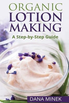 Organic Lotion Making for Beginners: A Step-by-Step Guide by Minek, Dana