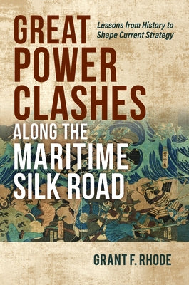 Great Power Clashes Along the Maritime Silk Road: Lessons from History to Shape Current Strategy by Rhode, Grant Frederick