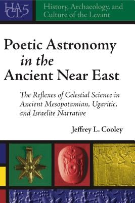 Poetic Astronomy in the Ancient Near East: The Reflexes of Celestial Science in Ancient Mesopotamian, Ugaritic, and Israelite Narrative by Cooley, Jeffrey L.