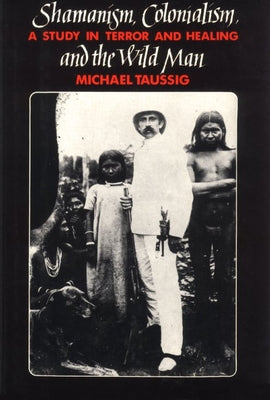 Shamanism, Colonialism, and the Wild Man: A Study in Terror and Healing by Taussig, Michael