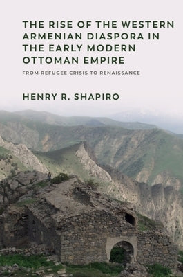 The Rise of the Western Armenian Diaspora in the Early Modern Ottoman Empire: From Refugee Crisis to Renaissance in the 17th Century by Shapiro, Henry R.