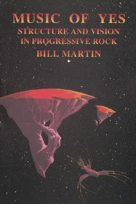 Music of Yes: Structure and Vision in Progressive Rock by Martin, Bill, Jr.