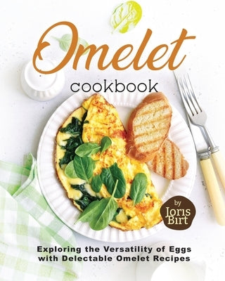 Omelet Cookbook: Exploring the Versatility of Eggs with Delectable Omelet Recipes by Birt, Joris