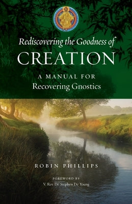 Rediscovering the Goodness of Creation: A Manual for Recovering Gnostics by Phillips, Robin