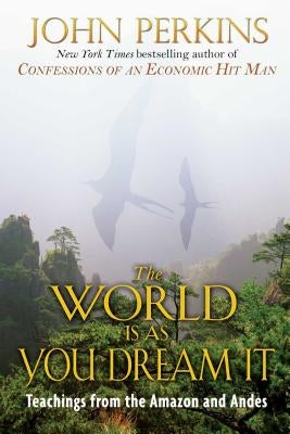 The World Is as You Dream It: Teachings from the Amazon and Andes by Perkins, John