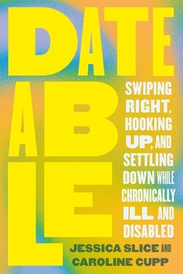 Dateable: Swiping Right, Hooking Up, and Settling Down While Chronically Ill and Disabled by Slice, Jessica