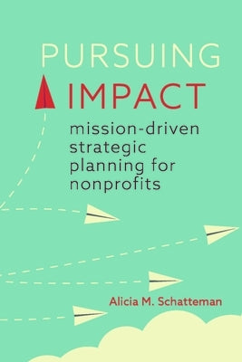 Pursuing Impact: Mission-Driven Strategic Planning for Nonprofits by Schatteman, Alicia M.