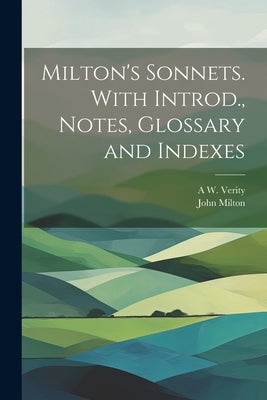 Milton's Sonnets. With Introd., Notes, Glossary and Indexes by Milton, John