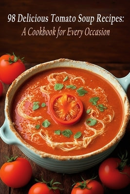 98 Delicious Tomato Soup Recipes: A Cookbook for Every Occasion by Alley, Spice
