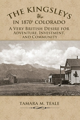 The Kingsleys in 1870s Colorado: A Very British Desire for Adventure, Investment, and Community by Teale, Tamara M.