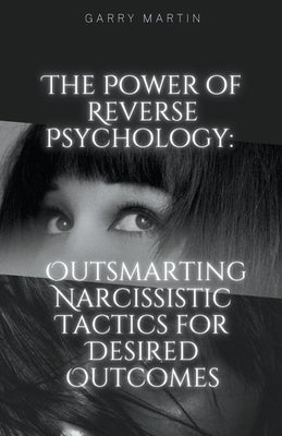 The Power of Reverse Psychology: Outsmarting Narcissistic Tactics for Desired Outcomes by Martin, Garry