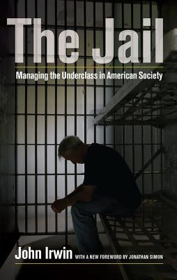 The Jail: Managing the Underclass in American Society by Irwin, John