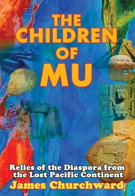 The Children of Mu: Relics of the Diaspora from the Lost Pacific Continent by Churchward, James