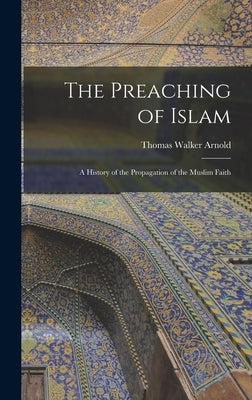 The Preaching of Islam: A History of the Propagation of the Muslim Faith by Arnold, Thomas Walker
