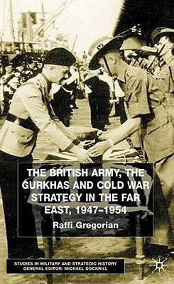 The British Army, the Gurkhas and Cold War Strategy in the Far East, 1947-1954 by Gregorian, Raffi