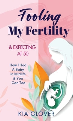 Fooling My Fertility & Expecting At 50: How I Had A Baby in Midlife & You Can Too by Glover, Kia