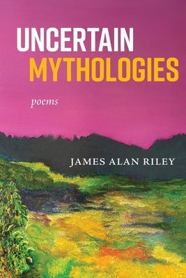 Uncertain Mythologies: poems by Riley, James Alan