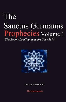 The Sanctus Germanus Prophecies: The Events Leading up to the Year 2012 by Mau Ph. D., Michael P.