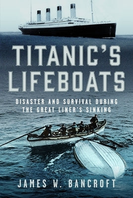 Titanic's Lifeboats: Disaster and Survival During the Great Liner's Sinking by Bancroft, James W.