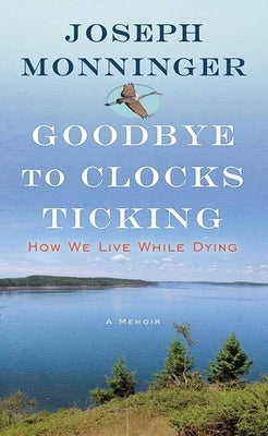 Goodbye to Clocks Ticking: How We Live While Dying by Monninger, Joseph