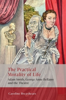 The Practical Morality of Life: Adam Smith, George Anne Bellamy, and the Theatre by Breashears, Caroline