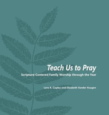 Teach Us to Pray: Scripture-Centered Family Worship through the Year by Copley, Lora a.