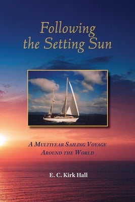 Following the Setting Sun: A Multiyear Sailing Voyage Around the World by Hall, Kirk
