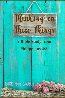 Thinking on These Things: A Bible Study from Philippians 4:8 by Larkly, Ruth Ann