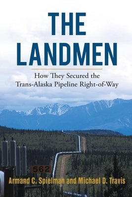 The Landmen: How They Secured the Trans-Alaska Pipeline Right-of-Way by Travis, Michael