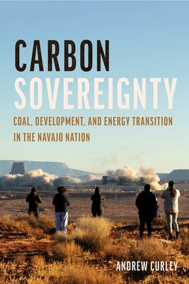 Carbon Sovereignty: Coal, Development, and Energy Transition in the Navajo Nation by Curley, Andrew