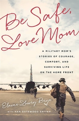 Be Safe, Love Mom: A Military Mom's Stories of Courage, Comfort, and Surviving Life on the Home Front by Brye, Elaine Lowry