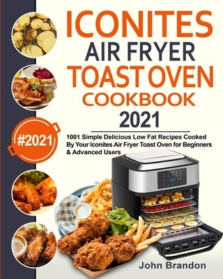 Iconites Air Fryer Toast Oven Cookbook 2021: 1001 Simple Delicious Low Fat Recipes Cooked By Your Iconites Air Fryer Toast Oven for Beginners & Advanc by Brandon, John