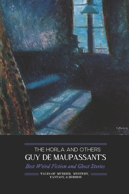 The Horla and Others: Guy de Maupassant's Best Weird Fiction and Ghost Stories: Tales of Mystery, Murder, Fantasy & Horror by Kellermeyer, M. Grant