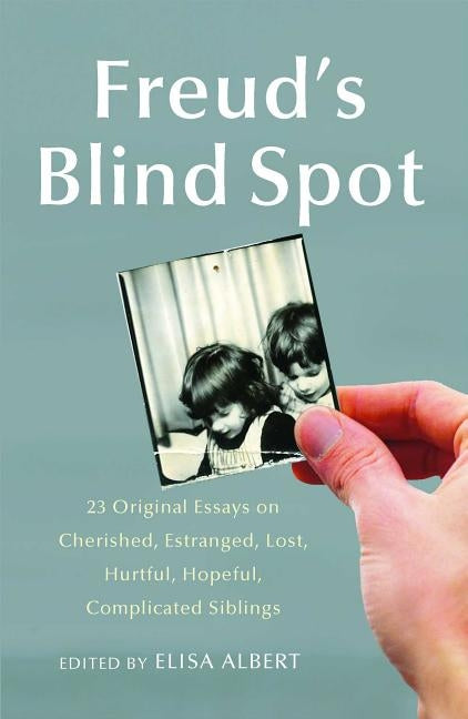 Freud's Blind Spot: 23 Original Essays on Cherished, Estranged, Lost, Hurtful, Hopeful, Complicated Siblings by Albert, Elisa