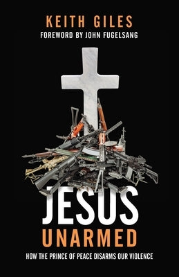 Jesus Unarmed: How the Prince of Peace Disarms Our Violence by Giles, Keith