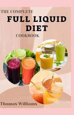 The Complete Full Liquid Diet Cookbook: Tasty & Delicious soup and watery Recipes with Meal plans For Weight Loss And Healthy Living by Williams, Thomas