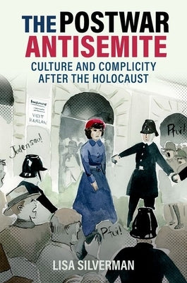 The Postwar Antisemite: Culture and Complicity After the Holocaust by Silverman, Lisa
