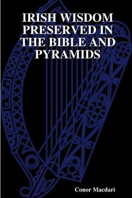 Irish Wisdom Preserved in the Bible and Pyramids by Macdari, Conor