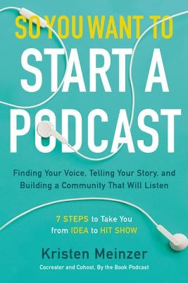 So You Want to Start a Podcast: Finding Your Voice, Telling Your Story, and Building a Community That Will Listen by Meinzer, Kristen