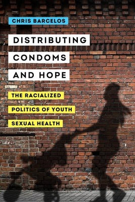 Distributing Condoms and Hope: The Racialized Politics of Youth Sexual Health Volume 3 by Barcelos, Chris