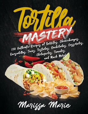 Tortilla Mastery: 230 Authentic Recipes of Burritos, Chimichangas, Quesadillas, Tacos, Tostadas, Enchiladas, Casseroles, Chilaquiles, Ta by Marie, Marissa