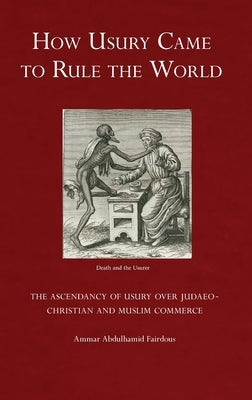 How Usury Came to Rule the World: The Ascendancy of Usury over Judaeo-Christian and Muslim Commerce by Fairdous, Ammar Abdulhamid