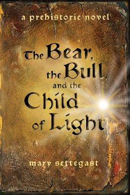 The Bear, the Bull, and the Child of Light: a prehistoric novel by Settegast, Mary