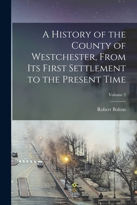 A History of the County of Westchester, From Its First Settlement to the Present Time; Volume 2 by Bolton, Robert