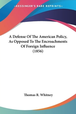 A Defense Of The American Policy, As Opposed To The Encroachments Of Foreign Influence (1856) by Whitney, Thomas R.
