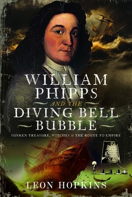 William Phipps and the Diving Bell Bubble: Sunken Treasure, Witches and the Route to Empire by Hopkins, Leon