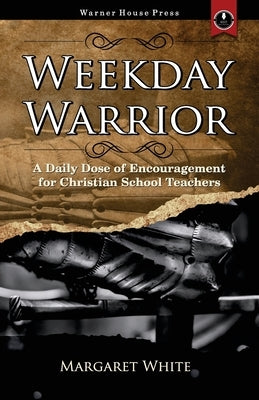 Weekday Warrior: A Daily Dose of Encouragement for Christian School Teachers by White, Margaret