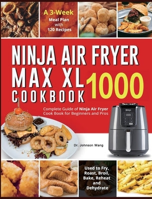 Ninja Air Fryer Max XL Cookbook 1000: Complete Guide of Ninja Air Fryer Cook Book for Beginners and Pros Used to Fry, Roast, Broil, Bake, Reheat and D by Wang, Johnson
