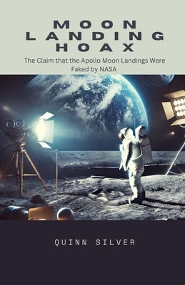 Moon Landing Hoax: The Claim that the Apollo Moon Landings Were Faked by NASA by Silver, Quinn