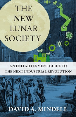 The New Lunar Society: An Enlightenment Guide to the Next Industrial Revolution by Mindell, David A.
